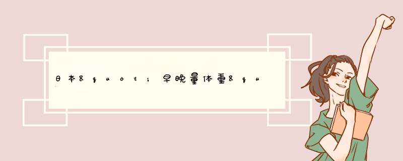 日本&quot;早晚量体重&quot;减肥法 3个月速瘦12斤。